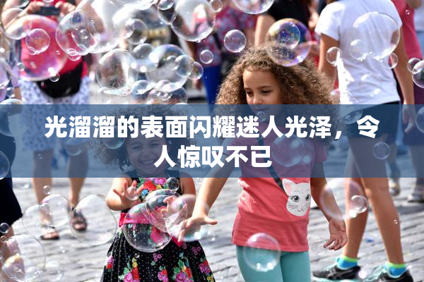 光溜溜的表面闪耀迷人光泽，令人惊叹不已