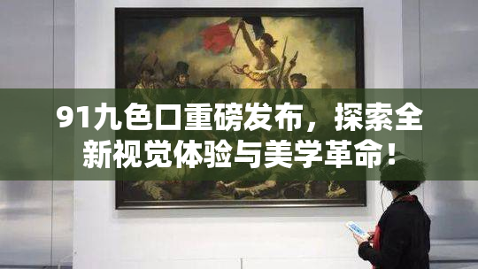 91九色口重磅发布，探索全新视觉体验与美学革命！