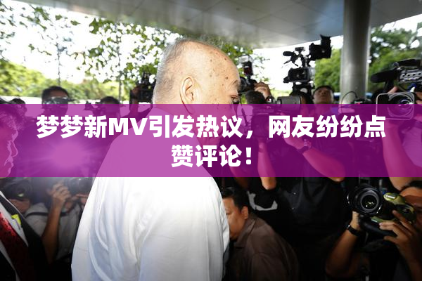 梦梦新MV引发热议，网友纷纷点赞评论！