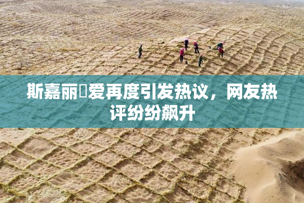 斯嘉丽祼爱再度引发热议，网友热评纷纷飙升