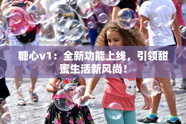 糖心v1：全新功能上线，引领甜蜜生活新风尚！