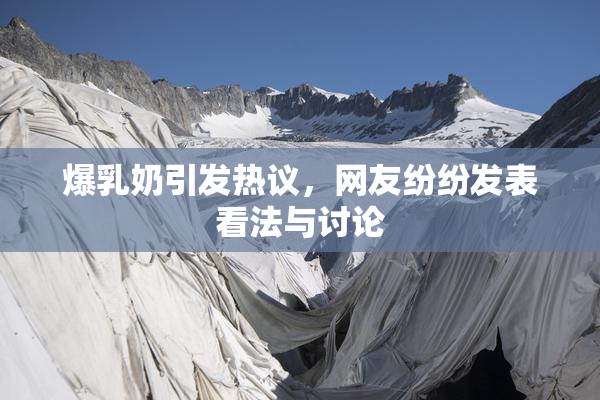 爆乳奶引发热议，网友纷纷发表看法与讨论