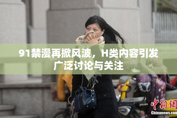 91禁漫再掀风波，H类内容引发广泛讨论与关注