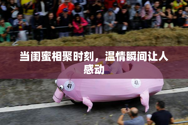 当闺蜜相聚时刻，温情瞬间让人感动