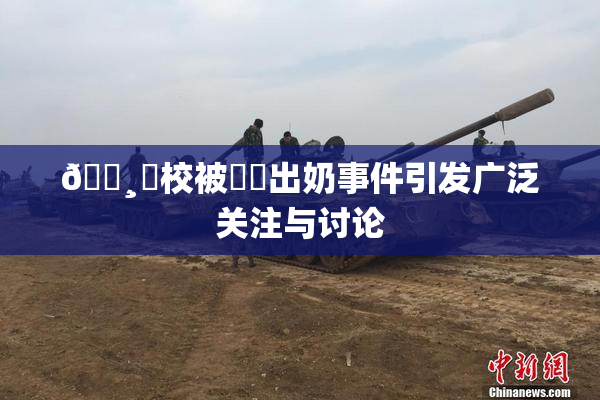 🌸‌校被❌‌出奶事件引发广泛关注与讨论
