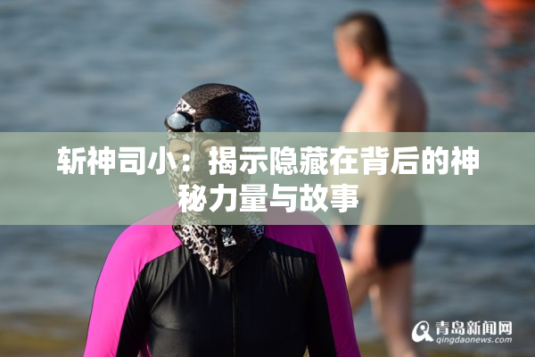 斩神司小：揭示隐藏在背后的神秘力量与故事