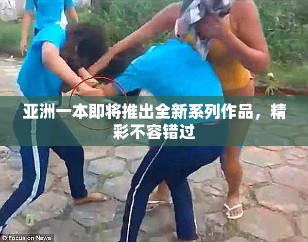 亚洲一本即将推出全新系列作品，精彩不容错过