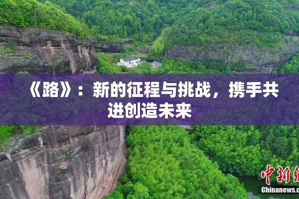 《路》：新的征程与挑战，携手共进创造未来