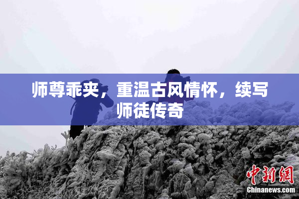 师尊乖夹，重温古风情怀，续写师徒传奇