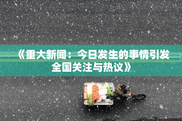 《重大新闻：今日发生的事情引发全国关注与热议》