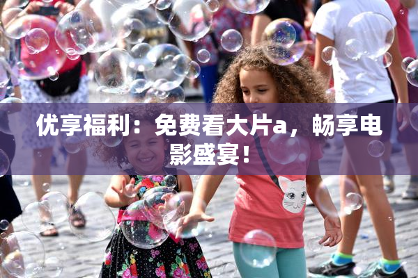 优享福利：免费看大片a，畅享电影盛宴！