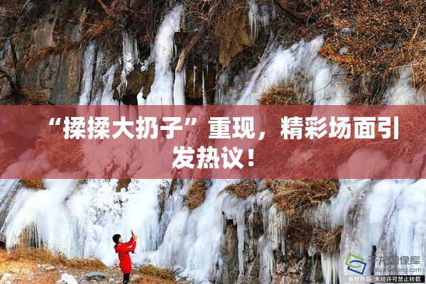 “揉揉大扔子”重现，精彩场面引发热议！