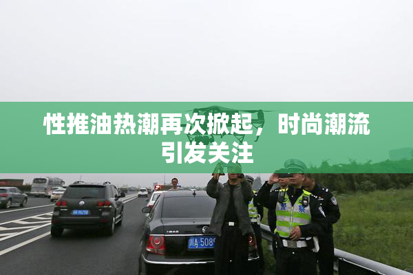 性推油热潮再次掀起，时尚潮流引发关注
