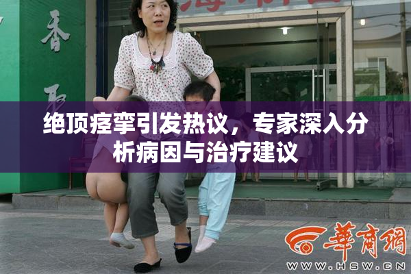 绝顶痉挛引发热议，专家深入分析病因与治疗建议