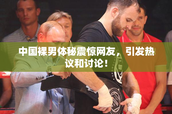 中国裸男体秘震惊网友，引发热议和讨论！