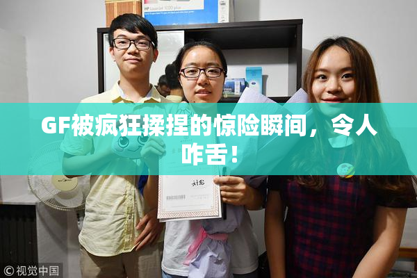 GF被疯狂揉捏的惊险瞬间，令人咋舌！