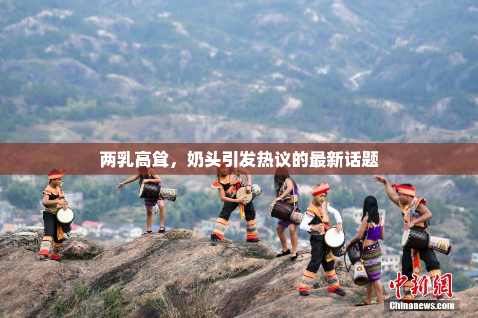 两乳高耸，奶头引发热议的最新话题