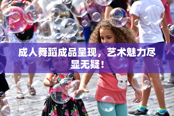 成人舞蹈成品呈现，艺术魅力尽显无疑！