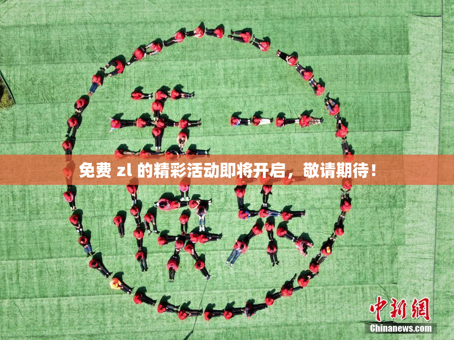 免费 zl 的精彩活动即将开启，敬请期待！