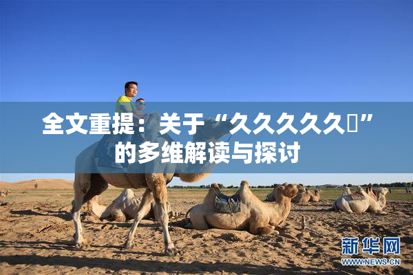 全文重提：关于“久久久久久黃”的多维解读与探讨