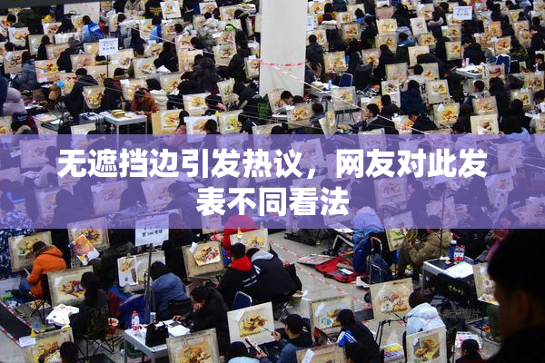 无遮挡边引发热议，网友对此发表不同看法