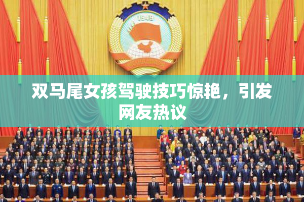 双马尾女孩驾驶技巧惊艳，引发网友热议