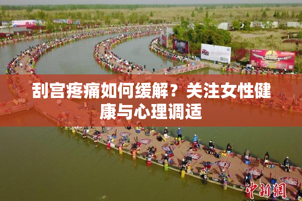 刮宫疼痛如何缓解？关注女性健康与心理调适