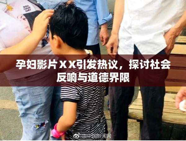 孕妇影片ⅩX引发热议，探讨社会反响与道德界限