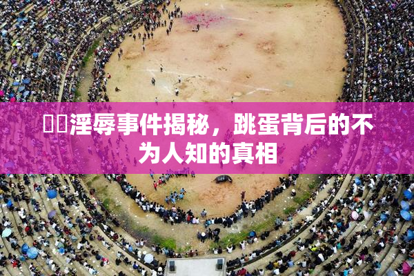 妺妺淫辱事件揭秘，跳蛋背后的不为人知的真相
