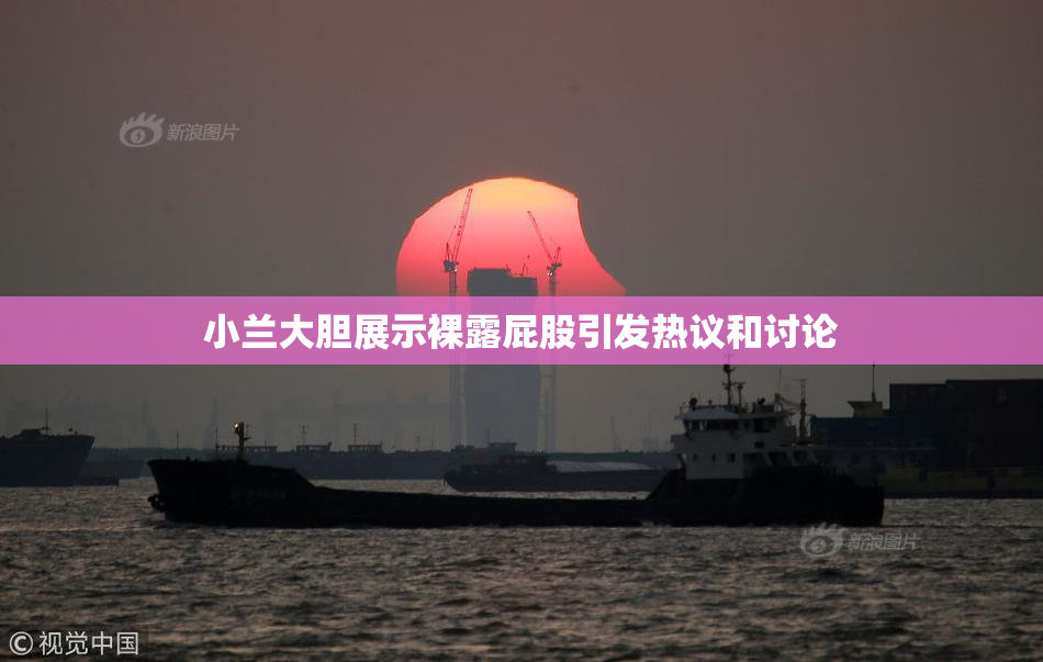 小兰大胆展示裸露屁股引发热议和讨论