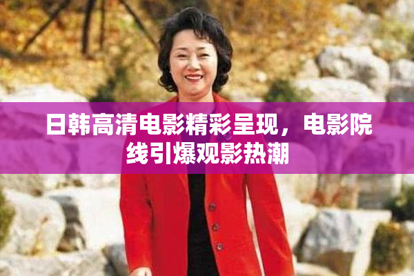 日韩高清电影精彩呈现，电影院线引爆观影热潮