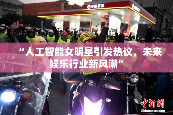 “人工智能女明星引发热议，未来娱乐行业新风潮”