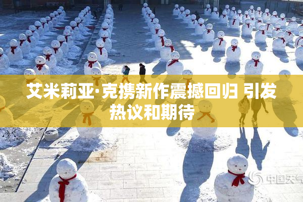 艾米莉亚·克携新作震撼回归 引发热议和期待