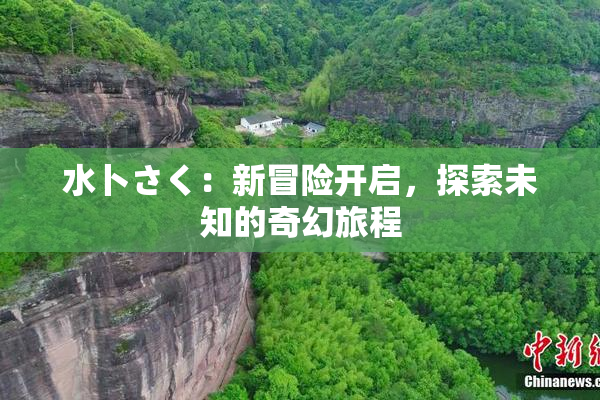 水卜さく：新冒险开启，探索未知的奇幻旅程