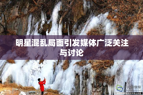 明星混乱局面引发媒体广泛关注与讨论