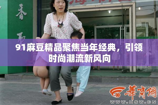 91麻豆精品聚焦当年经典，引领时尚潮流新风向