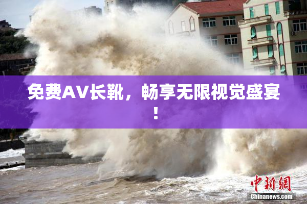 免费AV长靴，畅享无限视觉盛宴！