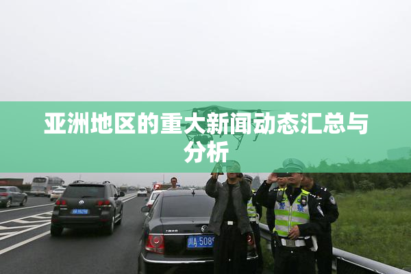 亚洲地区的重大新闻动态汇总与分析