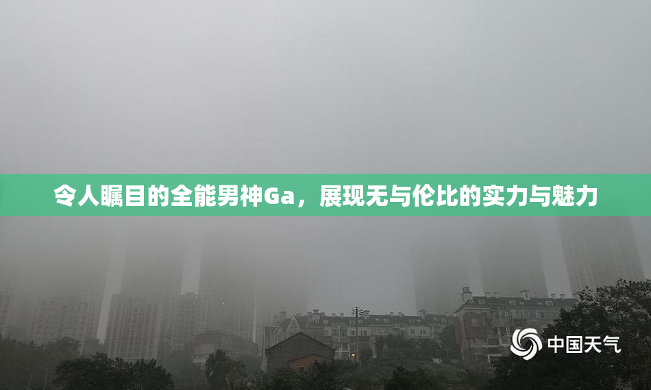 令人瞩目的全能男神Ga，展现无与伦比的实力与魅力
