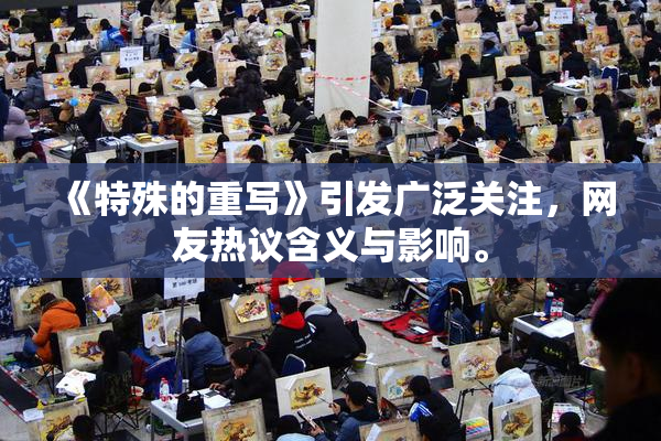 《特殊的重写》引发广泛关注，网友热议含义与影响。