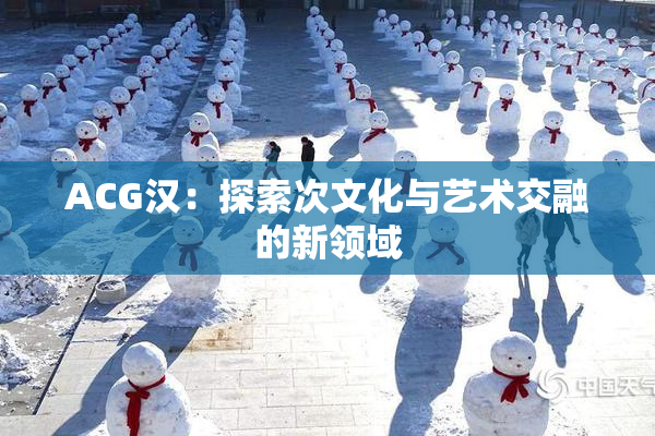 ACG汉：探索次文化与艺术交融的新领域