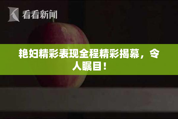 艳妇精彩表现全程精彩揭幕，令人瞩目！