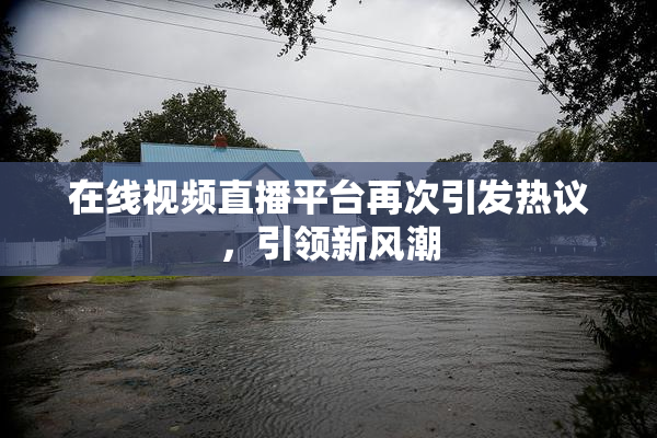 在线视频直播平台再次引发热议，引领新风潮