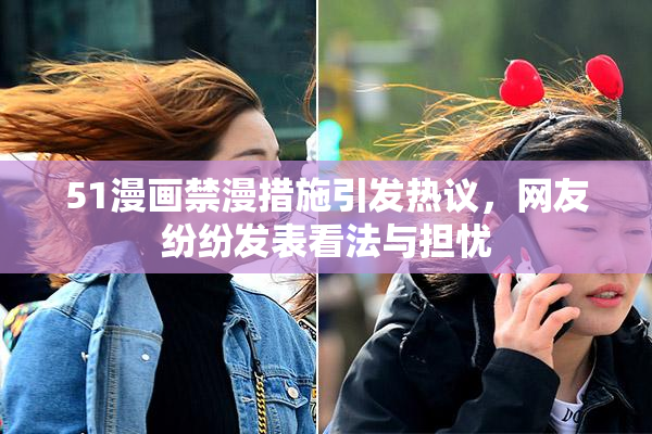 51漫画禁漫措施引发热议，网友纷纷发表看法与担忧