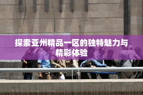 探索亚州精品一区的独特魅力与精彩体验