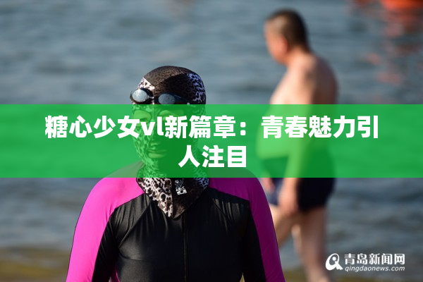 糖心少女vl新篇章：青春魅力引人注目