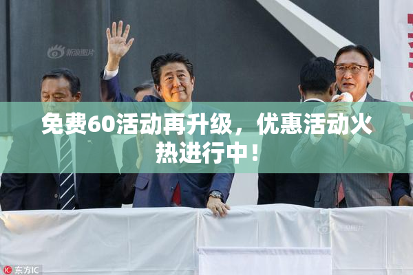 免费60活动再升级，优惠活动火热进行中！