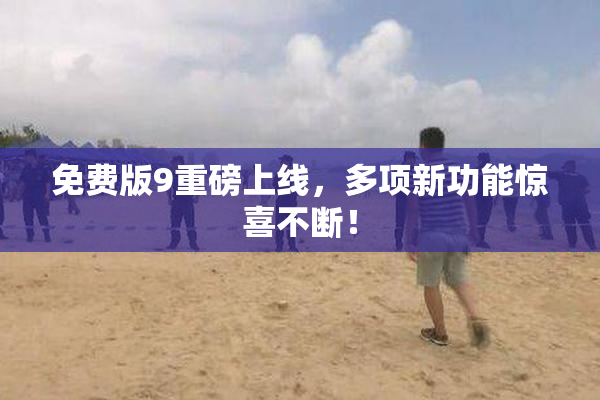 免费版9重磅上线，多项新功能惊喜不断！