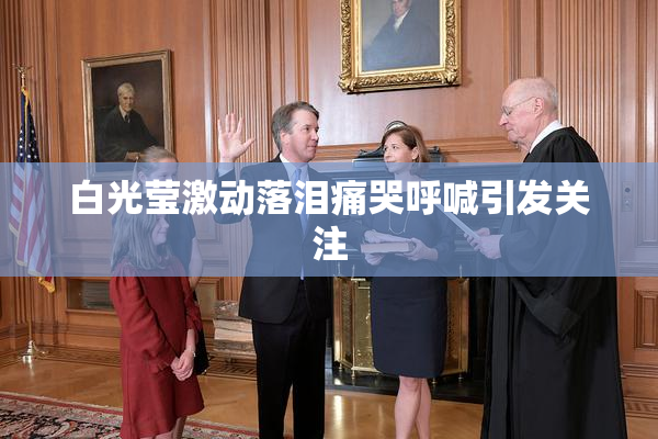白光莹激动落泪痛哭呼喊引发关注
