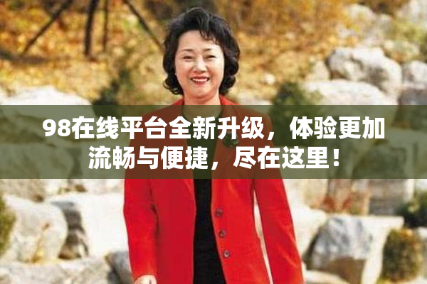 98在线平台全新升级，体验更加流畅与便捷，尽在这里！